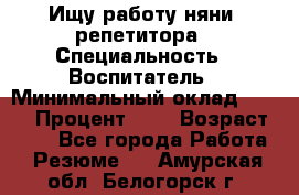 Ищу работу няни, репетитора › Специальность ­ Воспитатель › Минимальный оклад ­ 300 › Процент ­ 5 › Возраст ­ 28 - Все города Работа » Резюме   . Амурская обл.,Белогорск г.